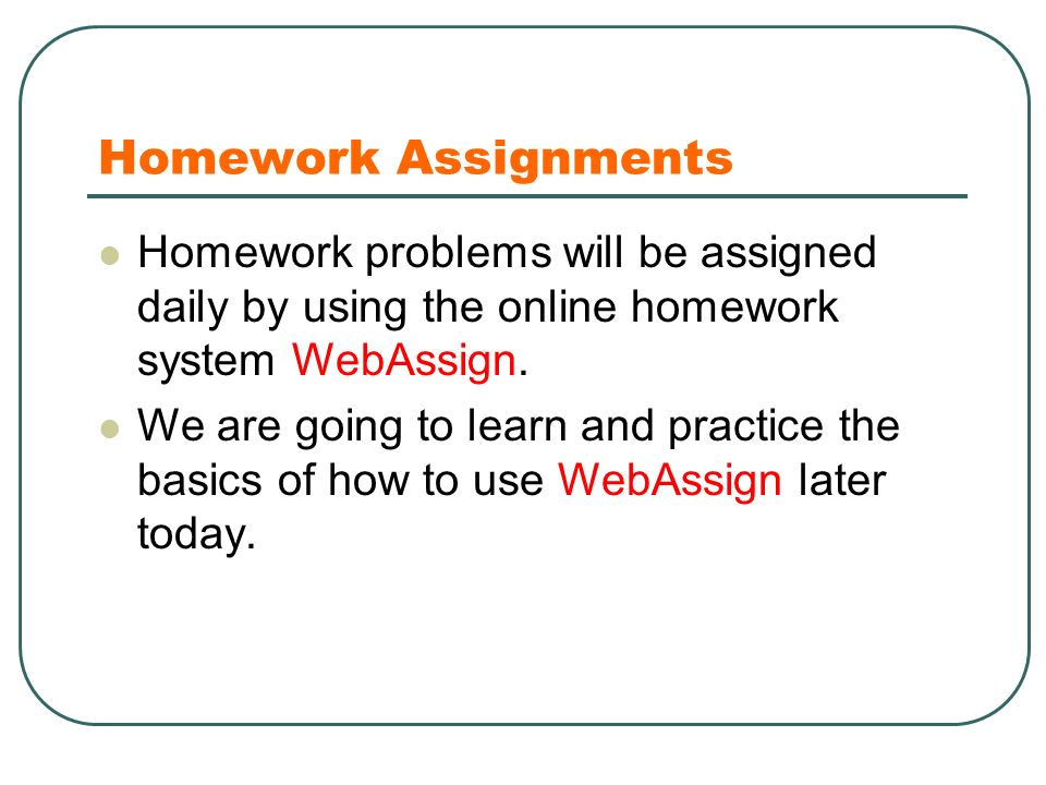 Homework Assignments Homework problems will be assigned daily by using the online homework system WebAssign.