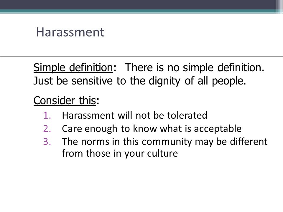 Harassment 1.Harassment will not be tolerated 2.Care enough to know what is acceptable 3.The norms in this community may be different from those in your culture Simple definition: There is no simple definition.