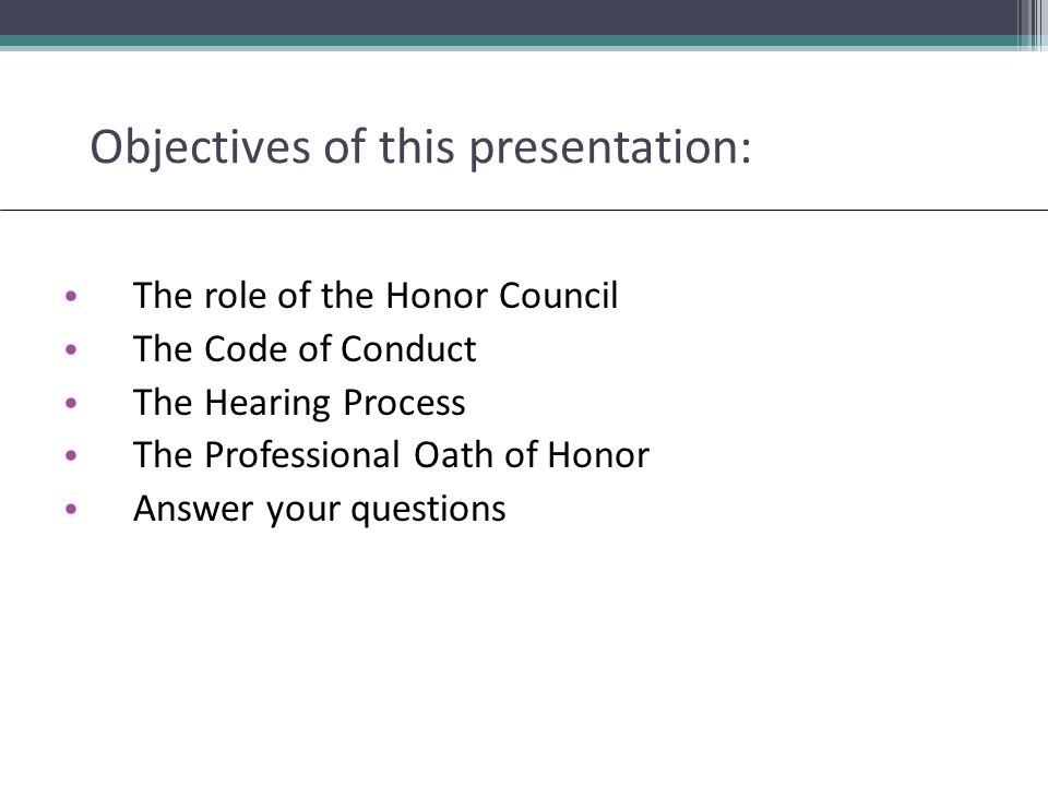 Objectives of this presentation: The role of the Honor Council The Code of Conduct The Hearing Process The Professional Oath of Honor Answer your questions