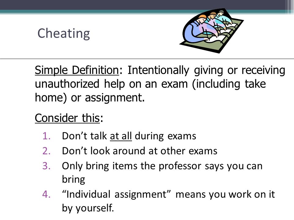 Cheating 1.Don’t talk at all during exams 2.Don’t look around at other exams 3.Only bring items the professor says you can bring 4. Individual assignment means you work on it by yourself.