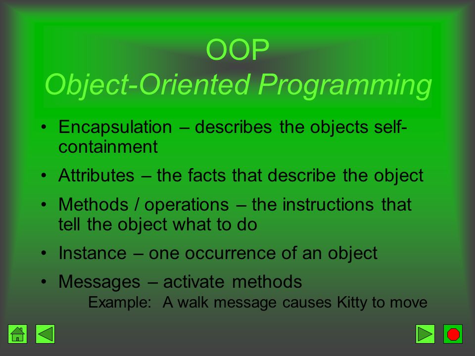 OOP Object-Oriented Programming Object –Self-contained unit of data and instructions –Includes Related facts (data) Related functions (instructions to act on that data) Example –Object:cat –Data:feet, nose, fur, tail –Functions:eat, purr, scratch, walk –Cat:Kitty, Susan