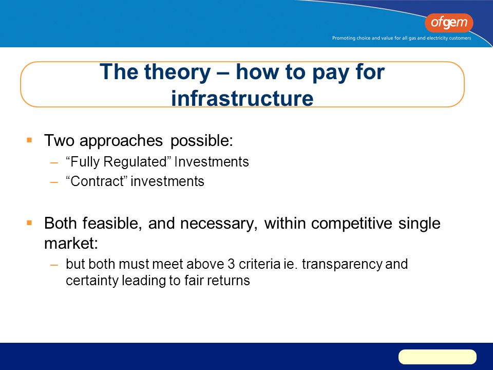 The theory – how to pay for infrastructure  Two approaches possible: – Fully Regulated Investments – Contract investments  Both feasible, and necessary, within competitive single market: –but both must meet above 3 criteria ie.