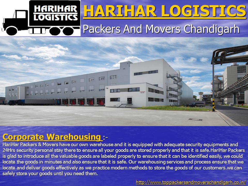 HARIHAR LOGISTICS HARIHAR LOGISTICS Packers And Movers Chandigarh Corporate Warehousing Corporate Warehousing :- Corporate Warehousing HariHar Packers & Movers have our own warehouse and it is equipped with adequate security equipments and 24Hrs security personal stay there to ensure all your goods are stored properly and that it is safe.HariHar Packers is glad to introduce all the valuable goods are labeled properly to ensure that it can be identified easily, we could locate the goods in minutes and also ensure that it is safe.