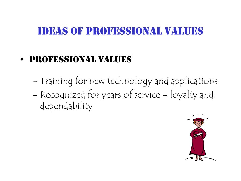 Ideas of Professional Values Professional Values –Training for new technology and applications –Recognized for years of service – loyalty and dependability