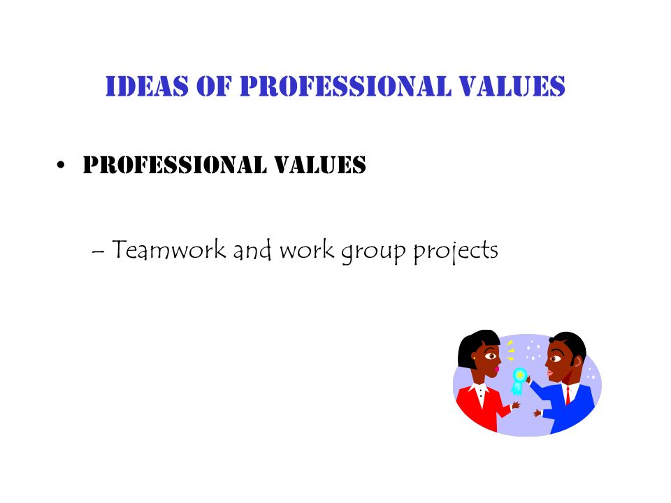 Ideas of Professional Values Professional Values –Teamwork and work group projects