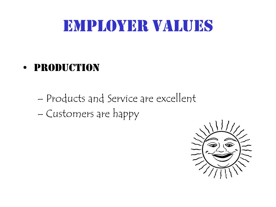 Employer Values Production –Products and Service are excellent –Customers are happy