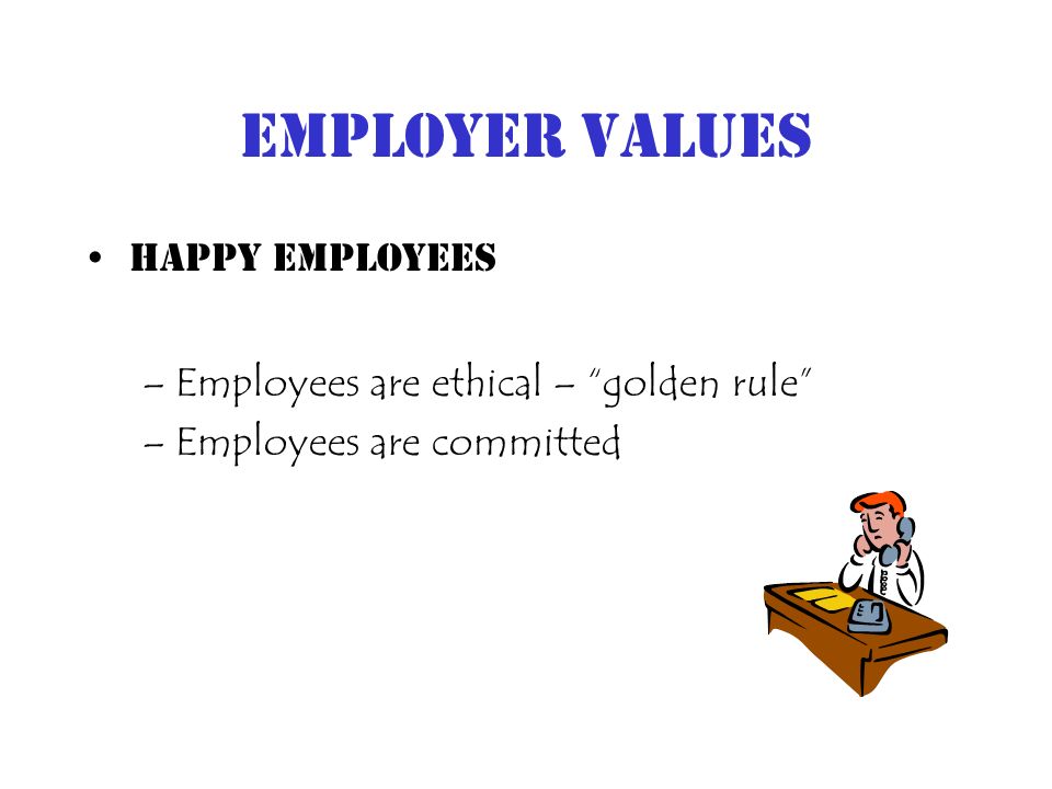 Employer Values Happy Employees –Employees are ethical – golden rule –Employees are committed