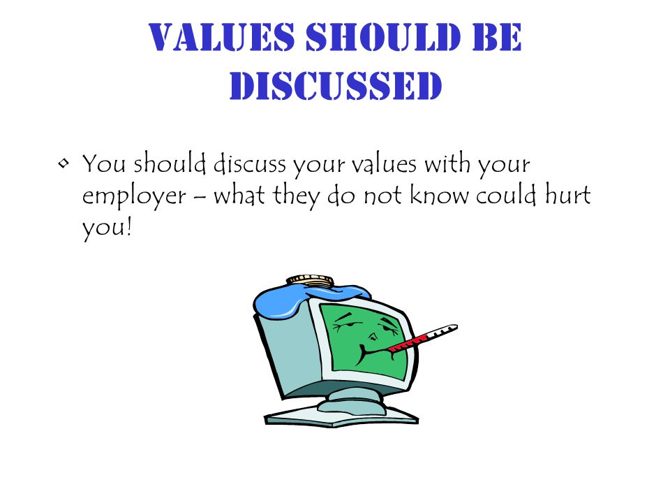 Values should be discussed You should discuss your values with your employer – what they do not know could hurt you!