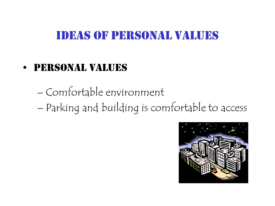 Ideas of Personal Values Personal Values –Comfortable environment –Parking and building is comfortable to access