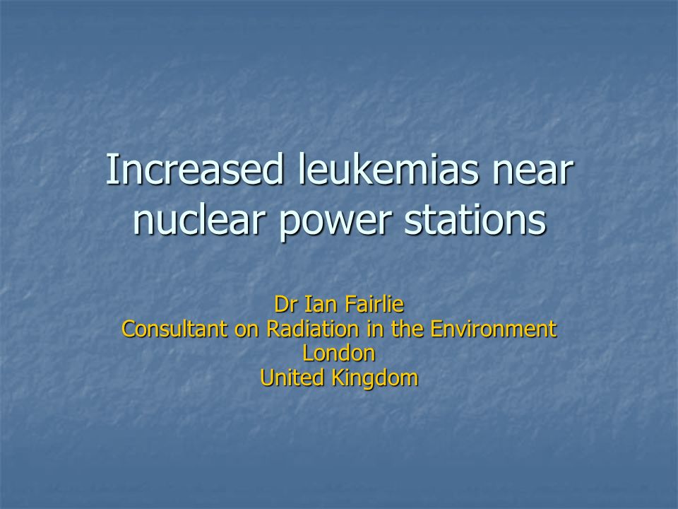 Increased leukemias near nuclear power stations Dr Ian Fairlie Consultant on Radiation in the Environment London United Kingdom
