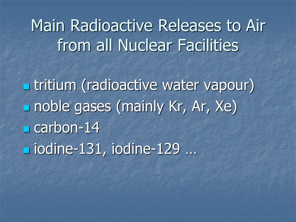 Main Radioactive Releases to Air from all Nuclear Facilities tritium (radioactive water vapour) tritium (radioactive water vapour) noble gases (mainly Kr, Ar, Xe) noble gases (mainly Kr, Ar, Xe) carbon-14 carbon-14 iodine-131, iodine-129 … iodine-131, iodine-129 …