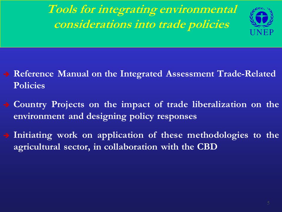 5 Tools for integrating environmental considerations into trade policies è Reference Manual on the Integrated Assessment Trade-Related Policies è Country Projects on the impact of trade liberalization on the environment and designing policy responses è Initiating work on application of these methodologies to the agricultural sector, in collaboration with the CBD