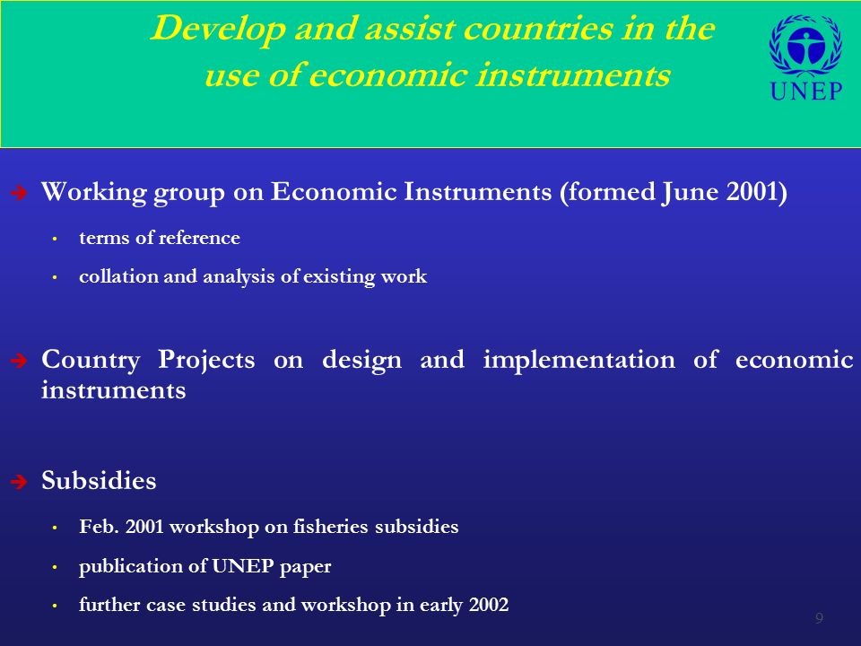 9 Develop and assist countries in the use of economic instruments è Working group on Economic Instruments (formed June 2001) terms of reference collation and analysis of existing work è Country Projects on design and implementation of economic instruments è Subsidies Feb.