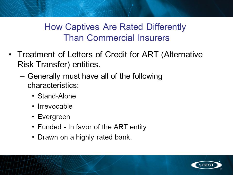 How Captives Are Rated Differently Than Commercial Insurers Treatment of Letters of Credit for ART (Alternative Risk Transfer) entities.