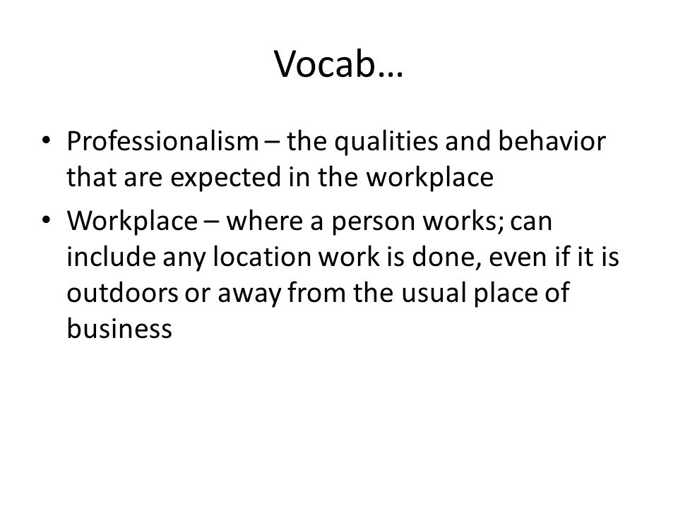 Vocab… Professionalism – the qualities and behavior that are expected in the workplace Workplace – where a person works; can include any location work is done, even if it is outdoors or away from the usual place of business