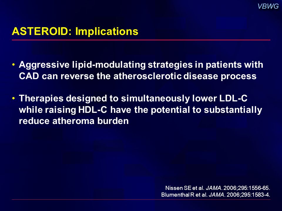 ASTEROID: Implications Aggressive lipid-modulating strategies in patients with CAD can reverse the atherosclerotic disease process Therapies designed to simultaneously lower LDL-C while raising HDL-C have the potential to substantially reduce atheroma burden Nissen SE et al.