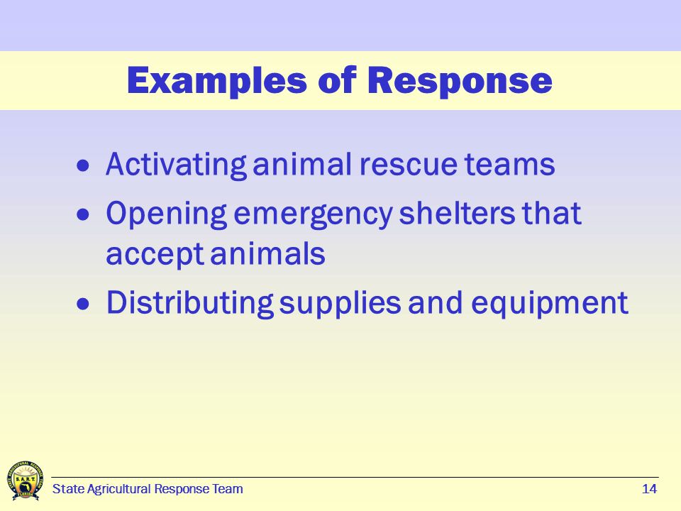 14 State Agricultural Response Team14 Examples of Response  Activating animal rescue teams  Opening emergency shelters that accept animals  Distributing supplies and equipment