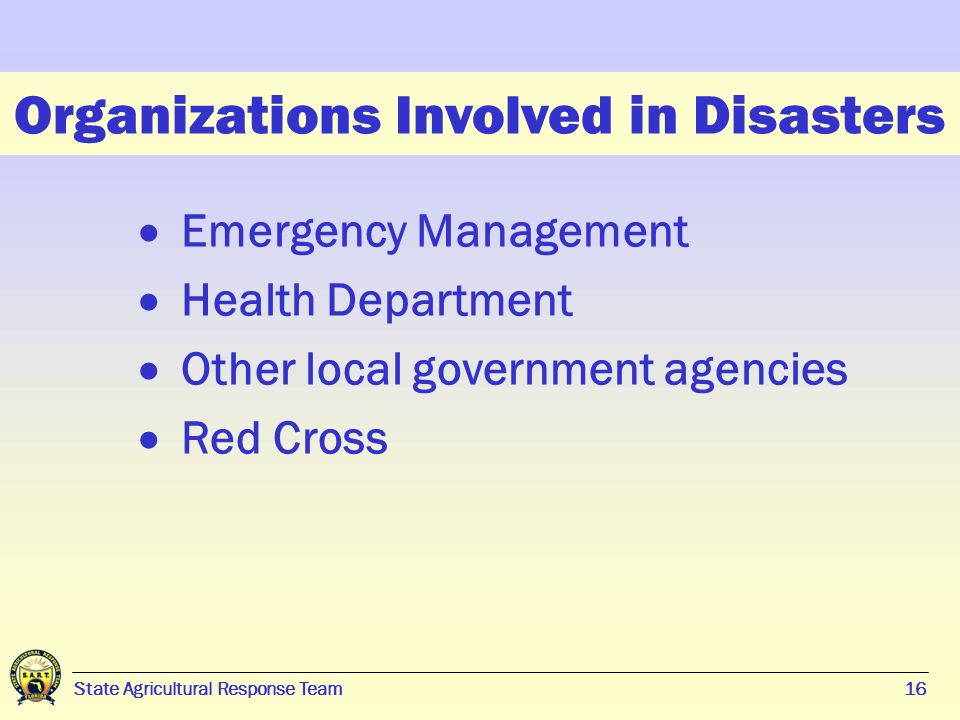 16 State Agricultural Response Team16 Organizations Involved in Disasters  Emergency Management  Health Department  Other local government agencies  Red Cross