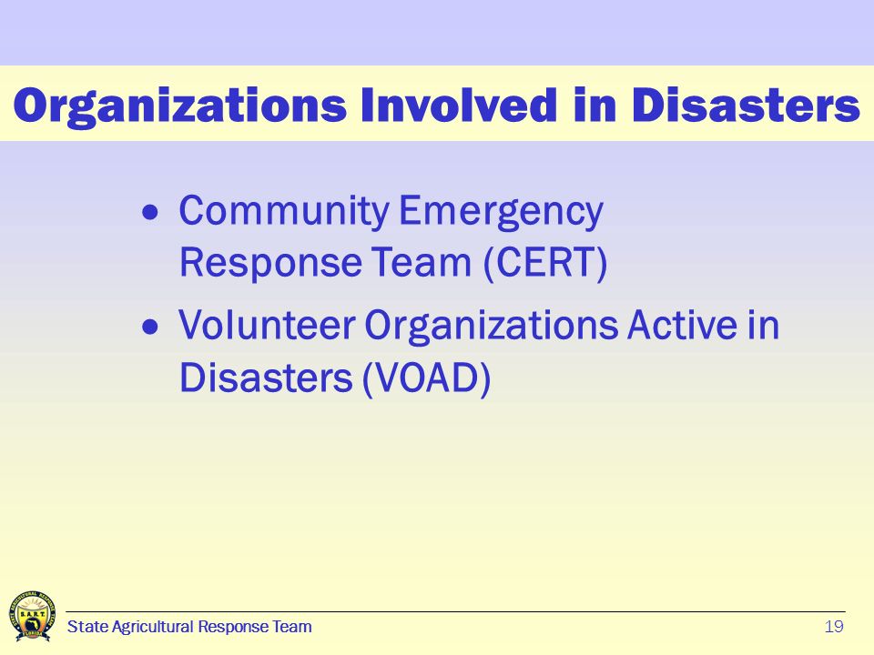 19 State Agricultural Response Team19 Organizations Involved in Disasters  Community Emergency Response Team (CERT)  Volunteer Organizations Active in Disasters (VOAD)