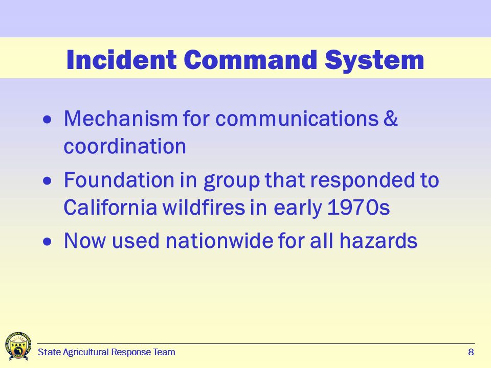 8 State Agricultural Response Team8 Incident Command System  Mechanism for communications & coordination  Foundation in group that responded to California wildfires in early 1970s  Now used nationwide for all hazards