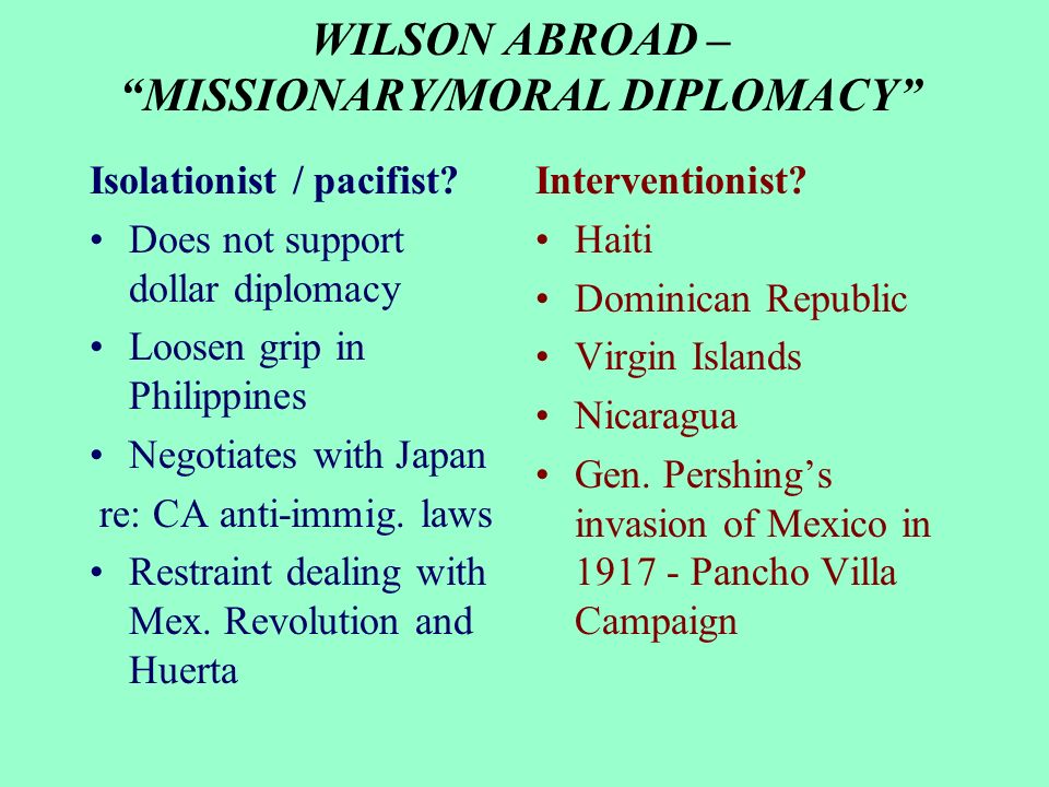 WILSON ABROAD – MISSIONARY/MORAL DIPLOMACY Isolationist / pacifist.