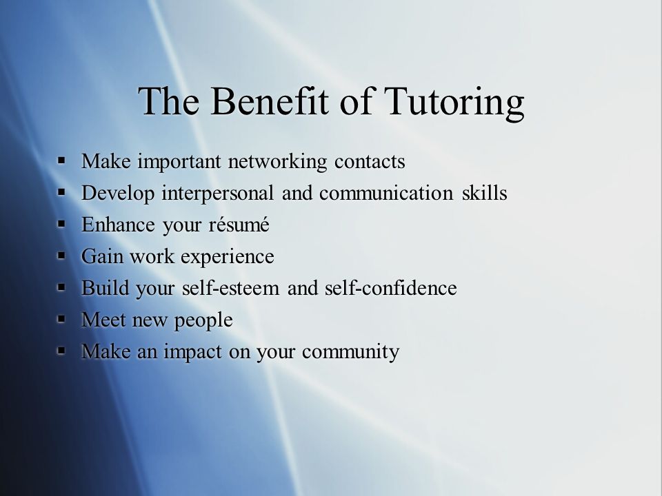 The Benefit of Tutoring  Make important networking contacts  Develop interpersonal and communication skills  Enhance your résumé  Gain work experience  Build your self-esteem and self-confidence  Meet new people  Make an impact on your community