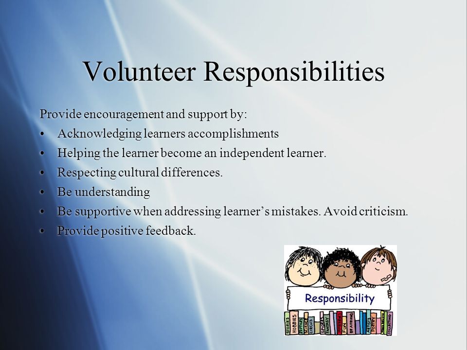 Volunteer Responsibilities Provide encouragement and support by: Acknowledging learners accomplishments Helping the learner become an independent learner.