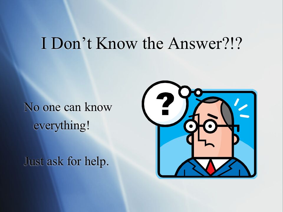 I Don’t Know the Answer ! No one can know everything! Just ask for help.