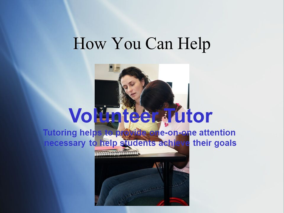 How You Can Help Volunteer Tutor Tutoring helps to provide one-on-one attention necessary to help students achieve their goals