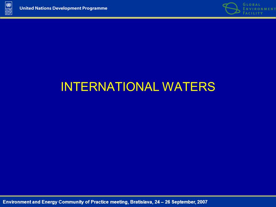 Environment and Energy Community of Practice meeting, Bratislava, 24 – 26 September, 2007 INTERNATIONAL WATERS