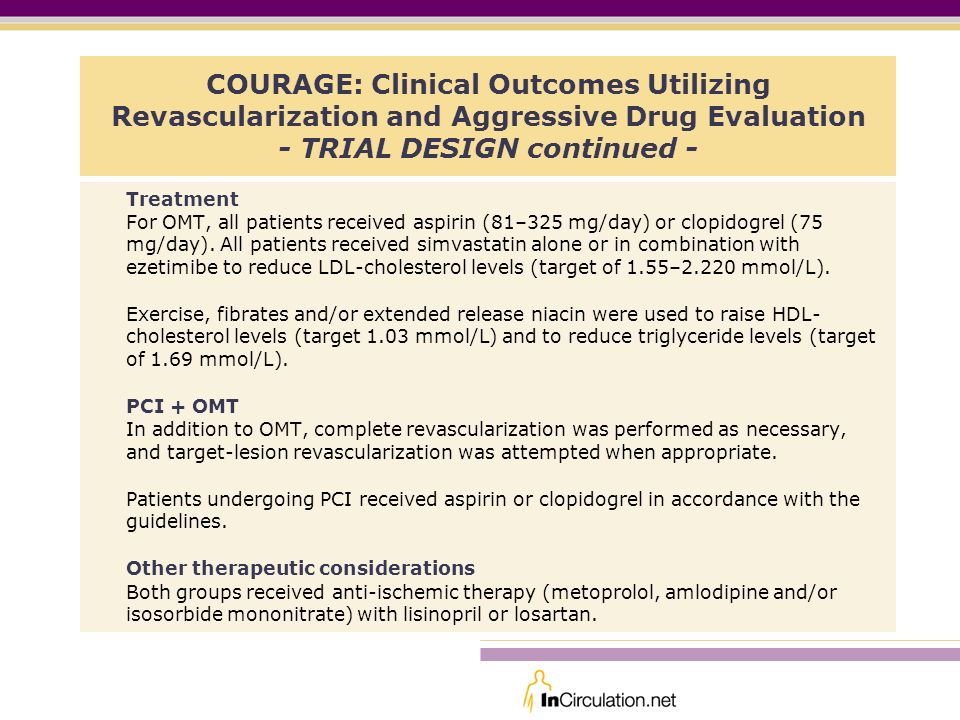 COURAGE: Clinical Outcomes Utilizing Revascularization and Aggressive Drug Evaluation - TRIAL DESIGN continued - Treatment For OMT, all patients received aspirin (81–325 mg/day) or clopidogrel (75 mg/day).