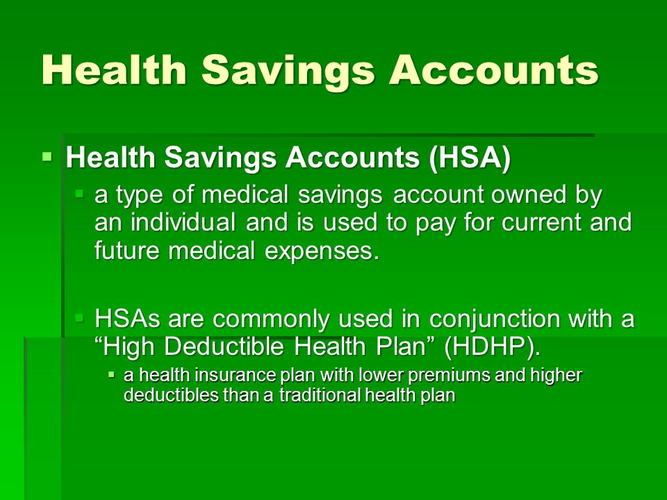 Health Savings Accounts  Health Savings Accounts (HSA)  a type of medical savings account owned by an individual and is used to pay for current and future medical expenses.