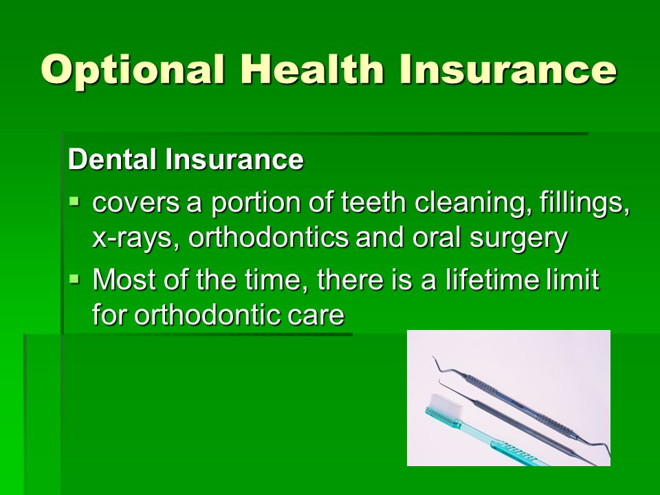 Optional Health Insurance Dental Insurance  covers a portion of teeth cleaning, fillings, x-rays, orthodontics and oral surgery  Most of the time, there is a lifetime limit for orthodontic care