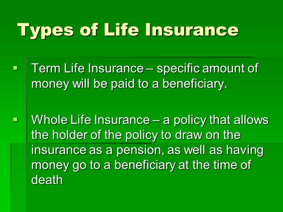Types of Life Insurance  Term Life Insurance – specific amount of money will be paid to a beneficiary.