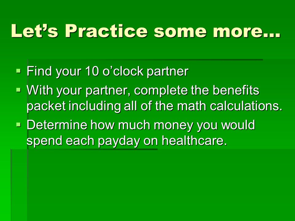 Let’s Practice some more…  Find your 10 o’clock partner  With your partner, complete the benefits packet including all of the math calculations.