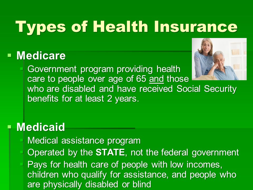 Types of Health Insurance  Medicare  Government program providing health care to people over age of 65 and those who are disabled and have received Social Security benefits for at least 2 years.
