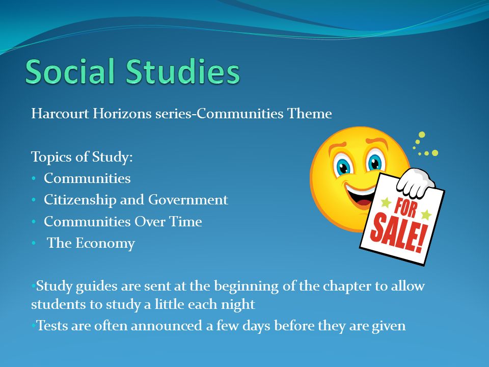Harcourt Horizons series-Communities Theme Topics of Study: Communities Citizenship and Government Communities Over Time The Economy Study guides are sent at the beginning of the chapter to allow students to study a little each night Tests are often announced a few days before they are given