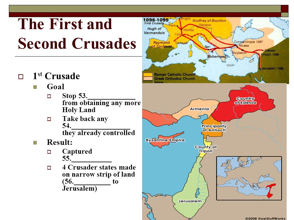 The First and Second Crusades  1 st Crusade Goal  Stop 53._____________ from obtaining any more Holy Land  Take back any 54.________________ they already controlled Result:  Captured 55.___________  4 Crusader states made on narrow strip of land (56.__________ to Jerusalem)