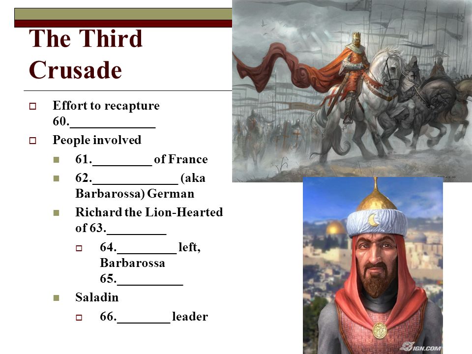 The Third Crusade  Effort to recapture 60._____________  People involved 61._________ of France 62._____________ (aka Barbarossa) German Richard the Lion-Hearted of 63._________  64._________ left, Barbarossa 65.__________ Saladin  66.________ leader