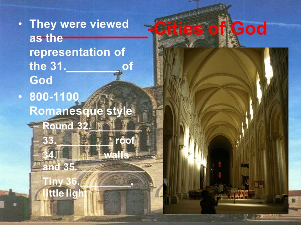 ___________-Cities of God They were viewed as the representation of the 31.________ of God Romanesque style –Round 32._________ –33.__________ roof –34.________ walls and 35.____________ –Tiny 36._________, little light