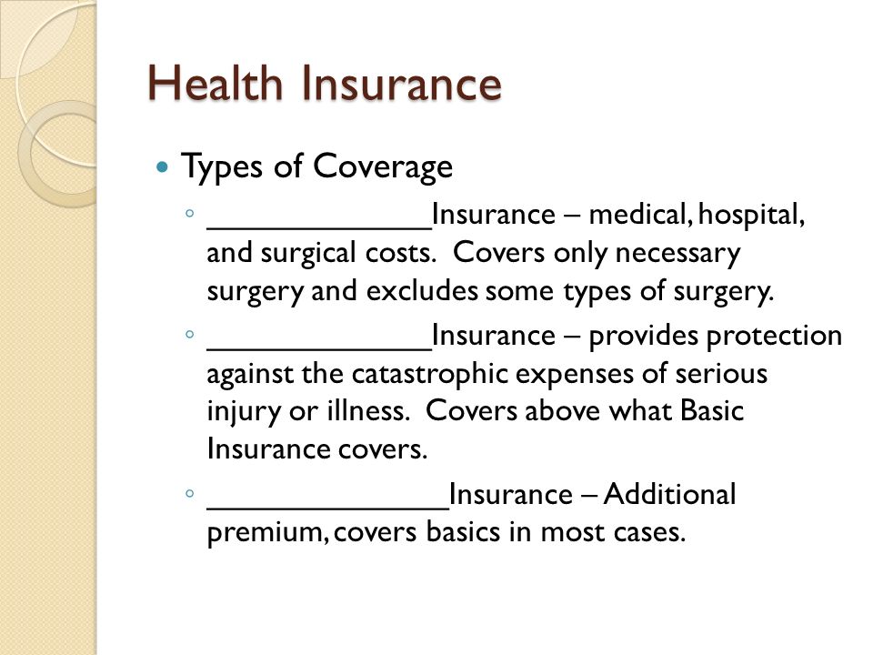 Health Insurance Types of Coverage ◦ _____________Insurance – medical, hospital, and surgical costs.