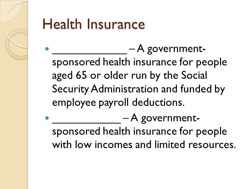 Health Insurance ____________ – A government- sponsored health insurance for people aged 65 or older run by the Social Security Administration and funded by employee payroll deductions.