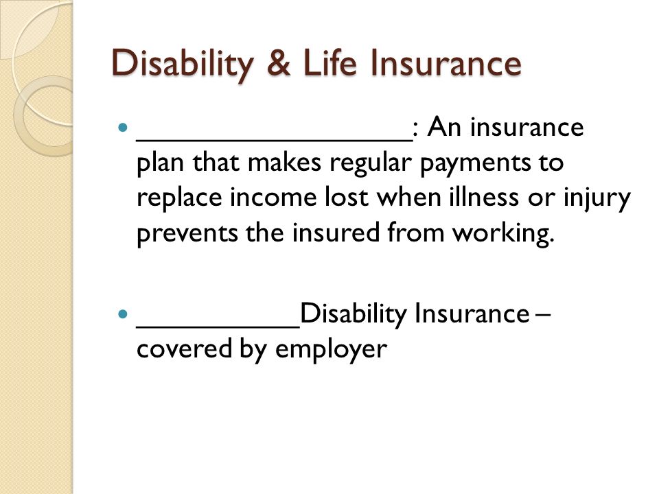 Disability & Life Insurance _________________: An insurance plan that makes regular payments to replace income lost when illness or injury prevents the insured from working.