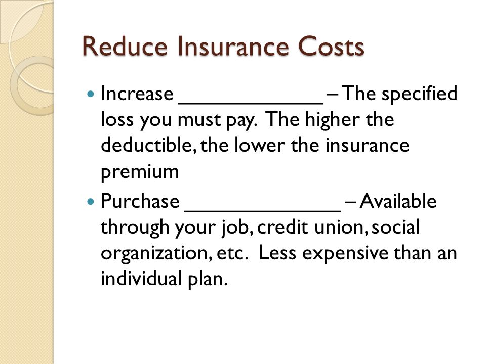 Reduce Insurance Costs Increase ____________ – The specified loss you must pay.