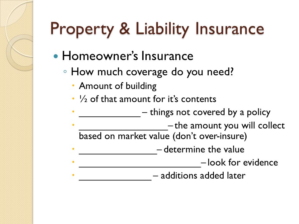 Property & Liability Insurance Homeowner’s Insurance ◦ How much coverage do you need.