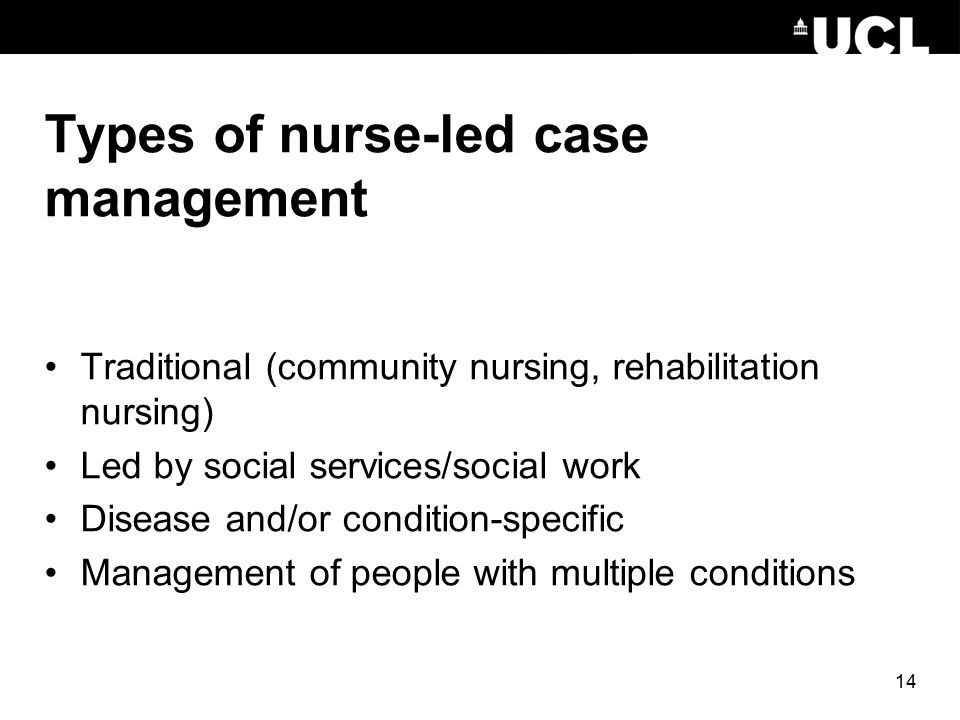 14 Types of nurse-led case management Traditional (community nursing, rehabilitation nursing) Led by social services/social work Disease and/or condition-specific Management of people with multiple conditions