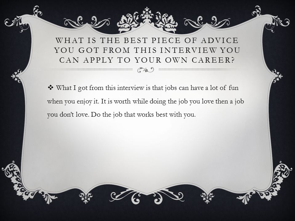 WHAT IS THE BEST PIECE OF ADVICE YOU GOT FROM THIS INTERVIEW YOU CAN APPLY TO YOUR OWN CAREER.