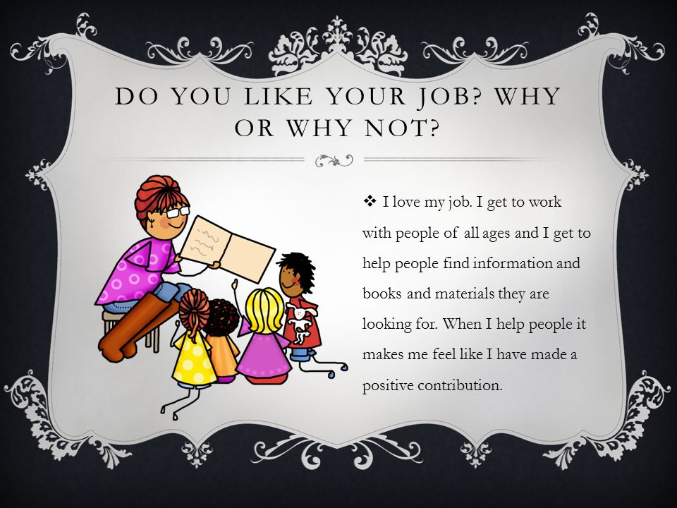 DO YOU LIKE YOUR JOB. WHY OR WHY NOT.  I love my job.