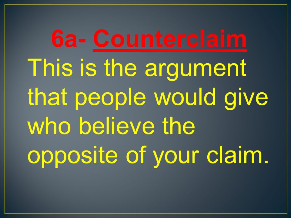 6a- Counterclaim This is the argument that people would give who believe the opposite of your claim.