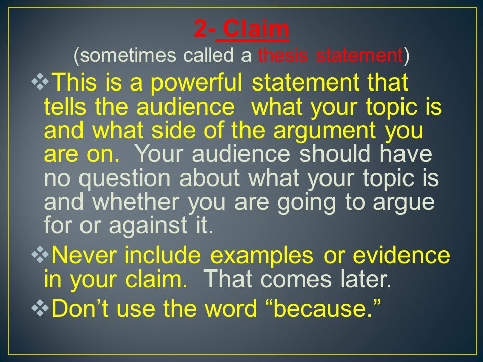 2- Claim (sometimes called a thesis statement)  This is a powerful statement that tells the audience what your topic is and what side of the argument you are on.